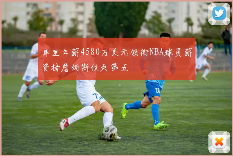库里年薪4580万美元领衔NBA球员薪资榜詹姆斯位列第五