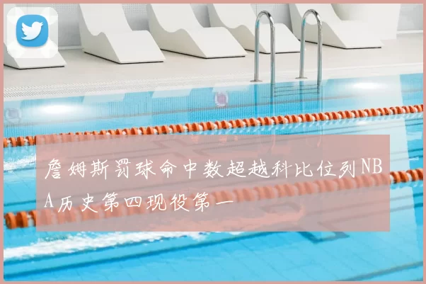 詹姆斯罚球命中数超越科比位列NBA历史第四现役第一