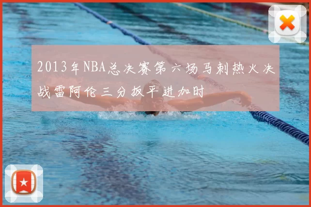 2013年NBA总决赛第六场马刺热火决战雷阿伦三分扳平进加时