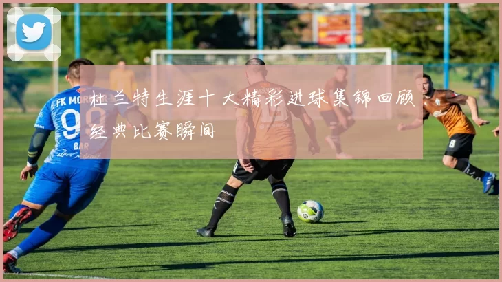 杜兰特生涯十大精彩进球集锦回顾经典比赛瞬间