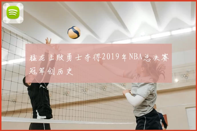 猛龙击败勇士夺得2019年NBA总决赛冠军创历史