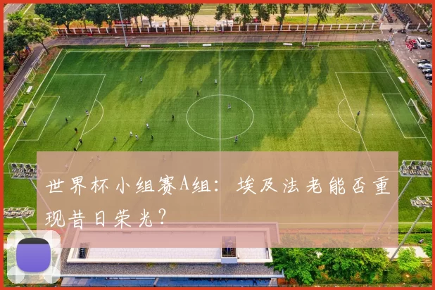 世界杯小组赛A组:埃及法老能否重现昔日荣光?