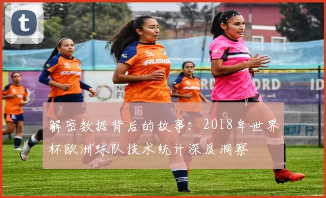解密数据背后的故事:2018年世界杯欧洲球队技术统计深度洞察