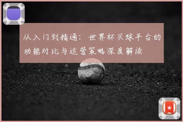 从入门到精通：世界杯买球平台的功能对比与运营策略深度解读