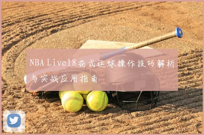 NBA Live18花式运球操作技巧解析与实战应用指南