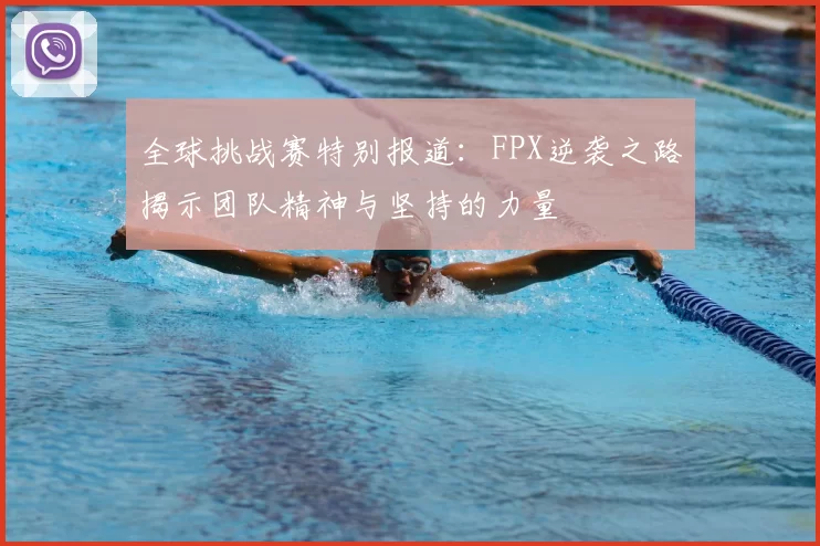 全球挑战赛特别报道:FPX逆袭之路揭示团队精神与坚持的力量